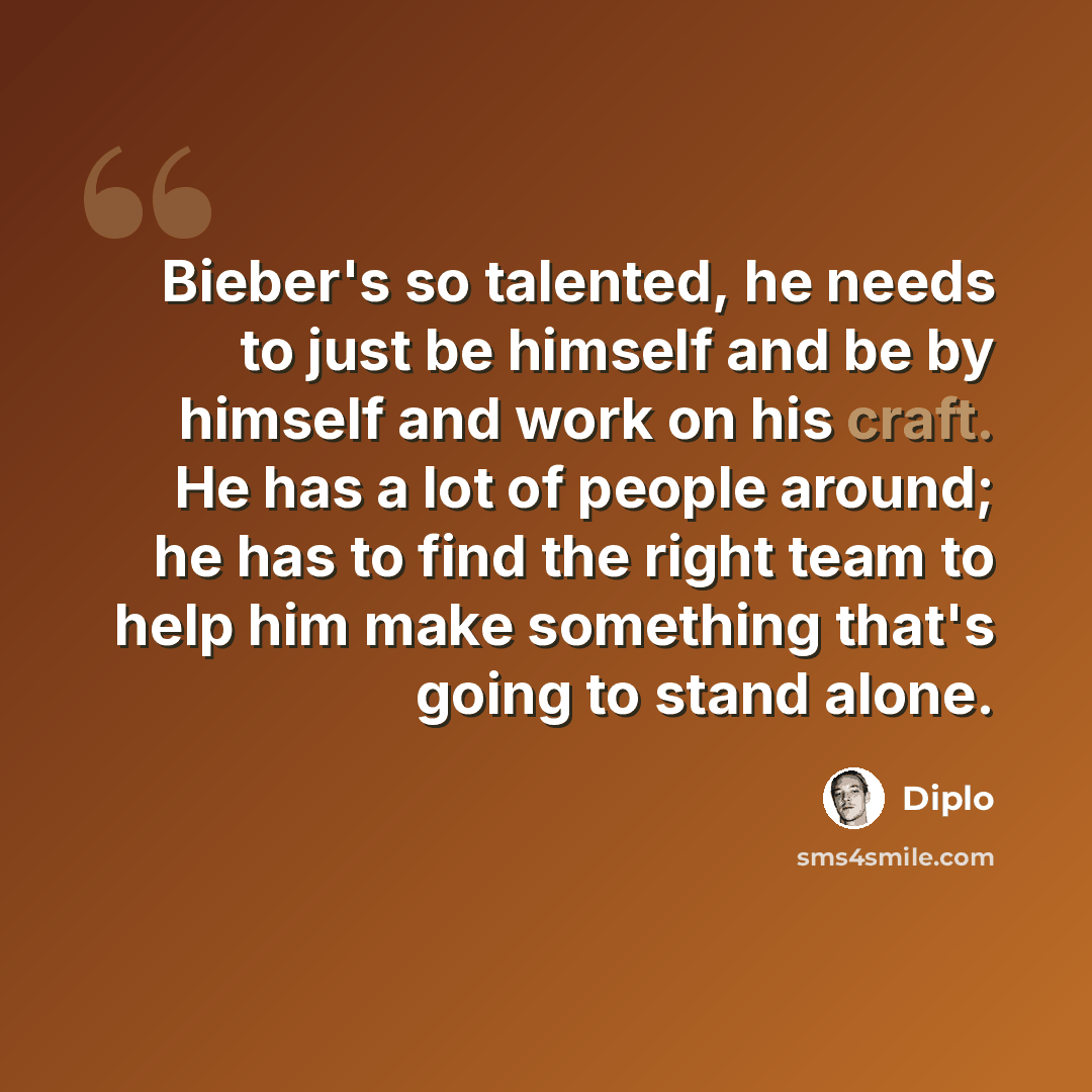 “Bieber's so talented, he needs to just be himself and be by himself and work on his craft. He has a lot of people around; he has to find the right team to help him make something that's going to stand alone.” quote by Diplo