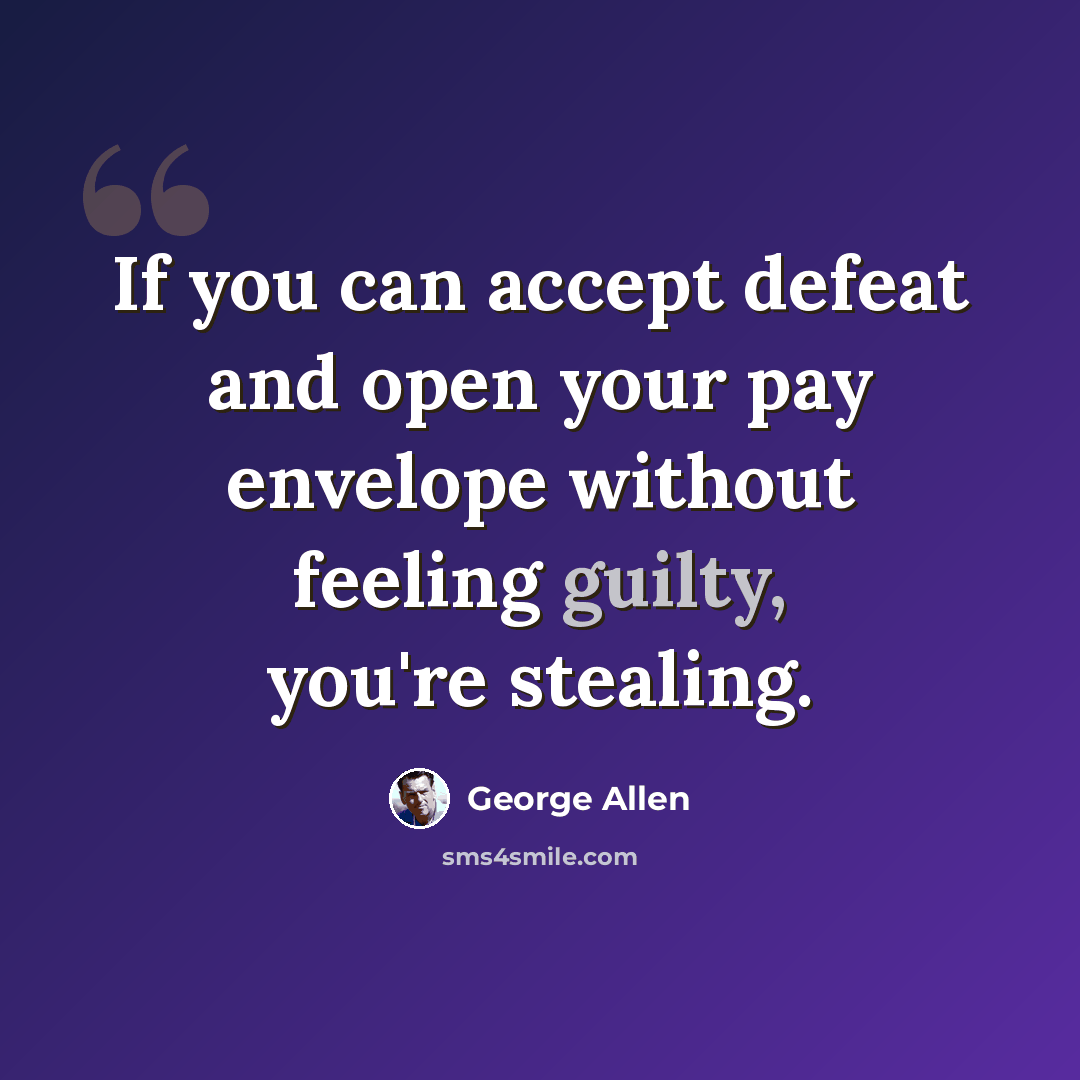 “If you can accept defeat and open your pay envelope without feeling guilty, you're stealing.” quote by George Allen