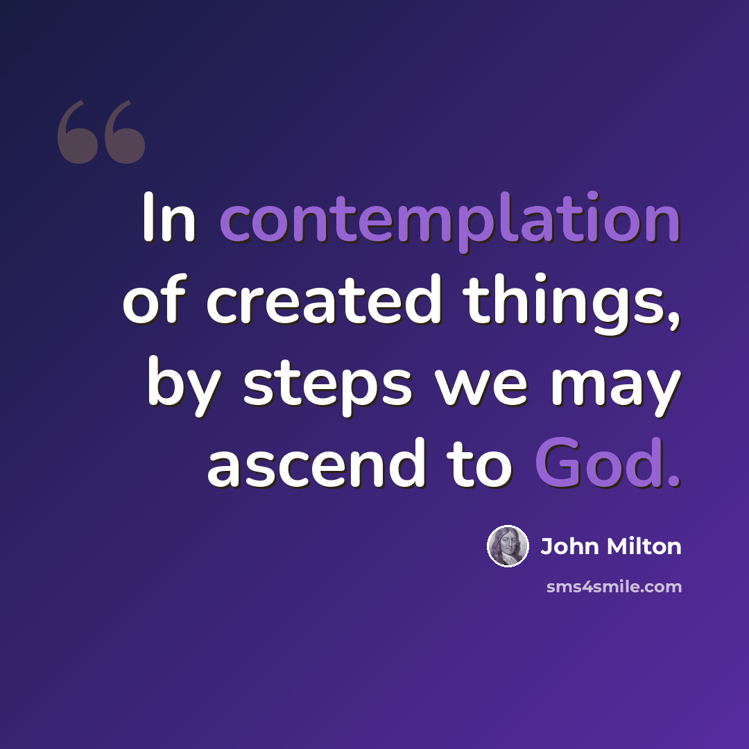 “In contemplation of created things, by steps we may ascend to God.” quote by John Milton