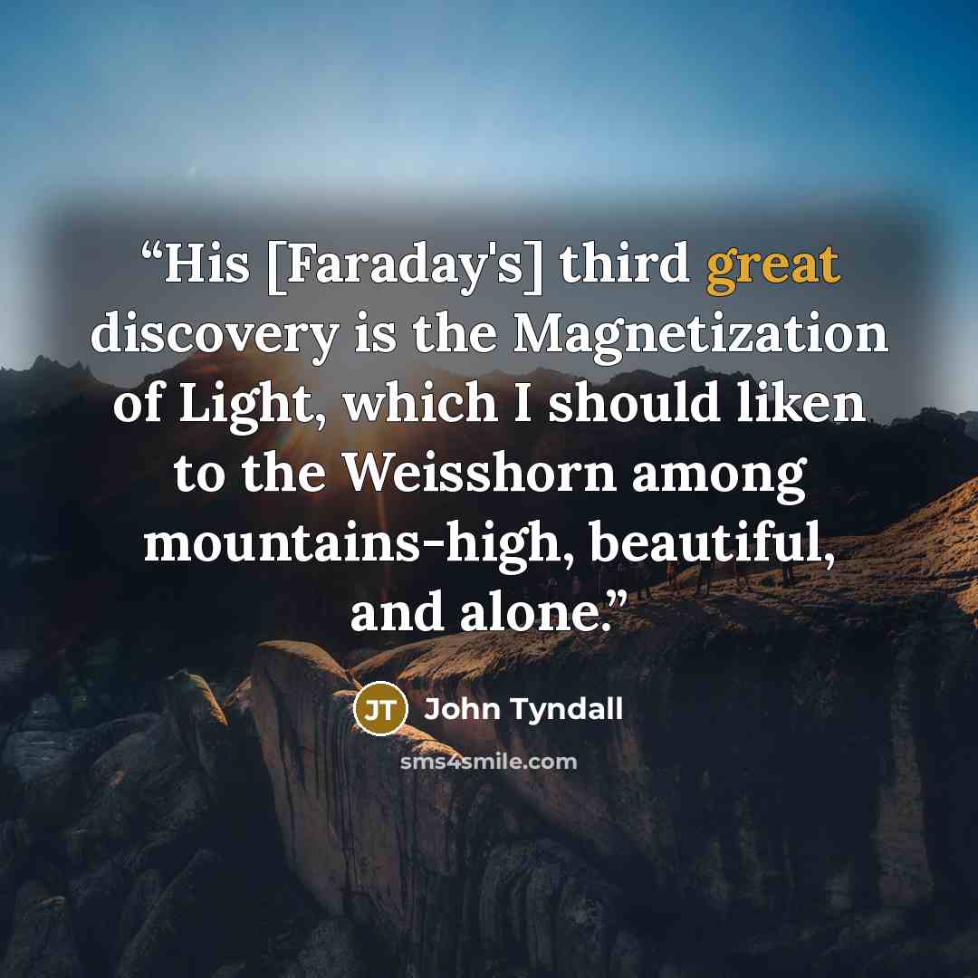 “His [Faraday's] third great discovery is the Magnetization of Light, which I should liken to the Weisshorn among mountains-high, beautiful, and alone.” quote by John Tyndall
