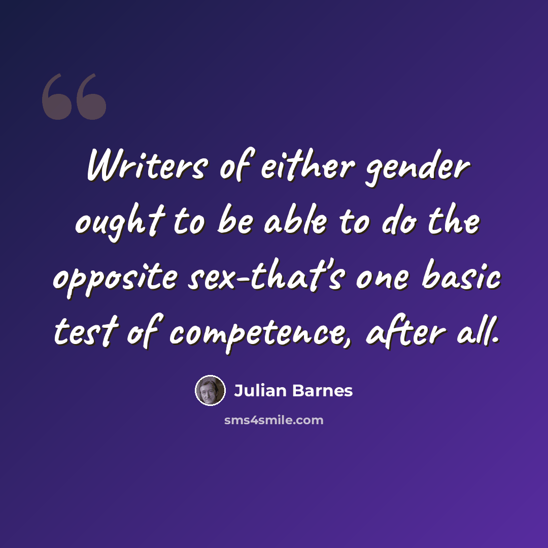 “Writers of either gender ought to be able to do the opposite sex-that's one basic test of competence, after all.” quote by Julian Barnes