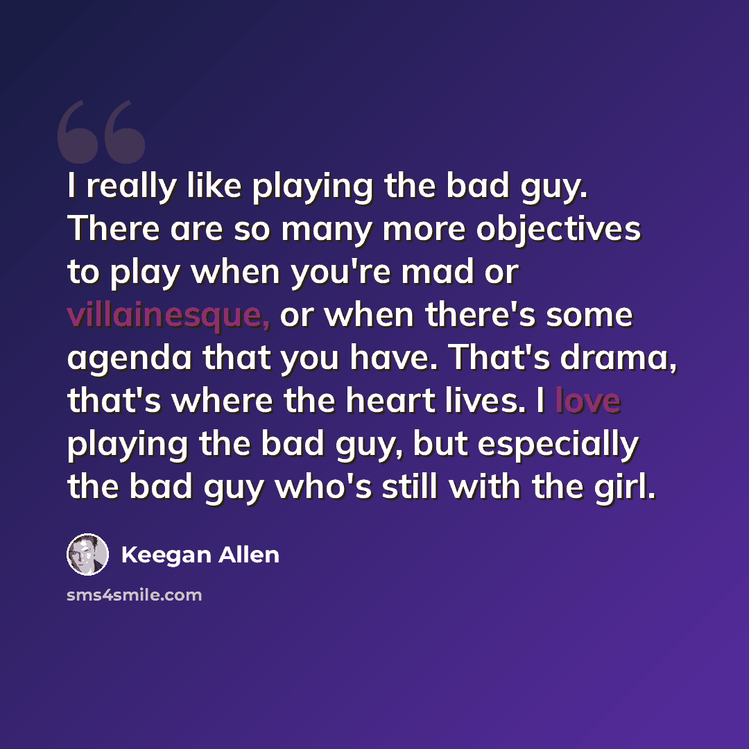 “I really like playing the bad guy. There are so many more objectives to play when you're mad or villainesque, or when there's some agenda that you have. That's drama, that's where the heart lives. I love playing the bad guy, but especially the bad guy who's still with the girl.” quote by Keegan Allen