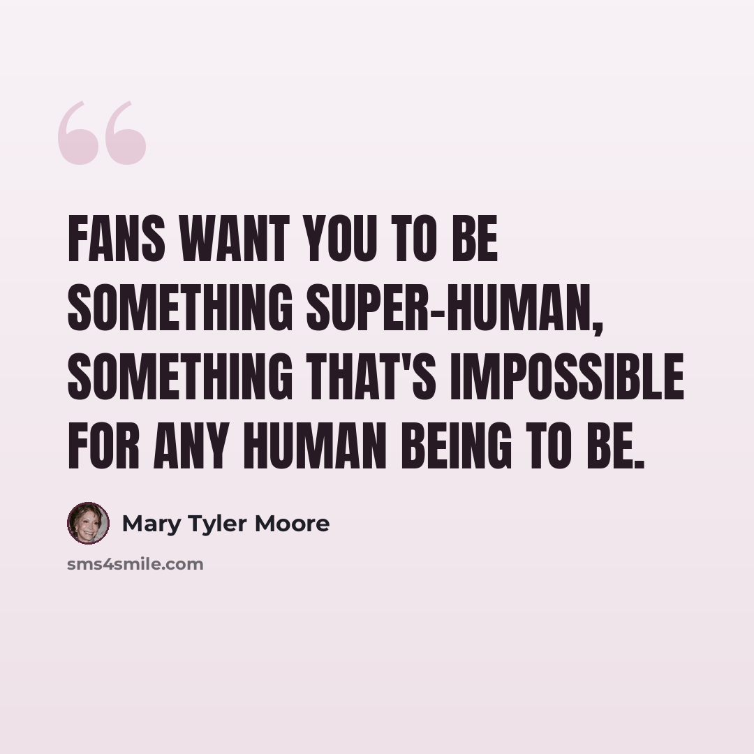 “Fans want you to be something super-human, something that's impossible for any human being to be.” quote by Mary Tyler Moore