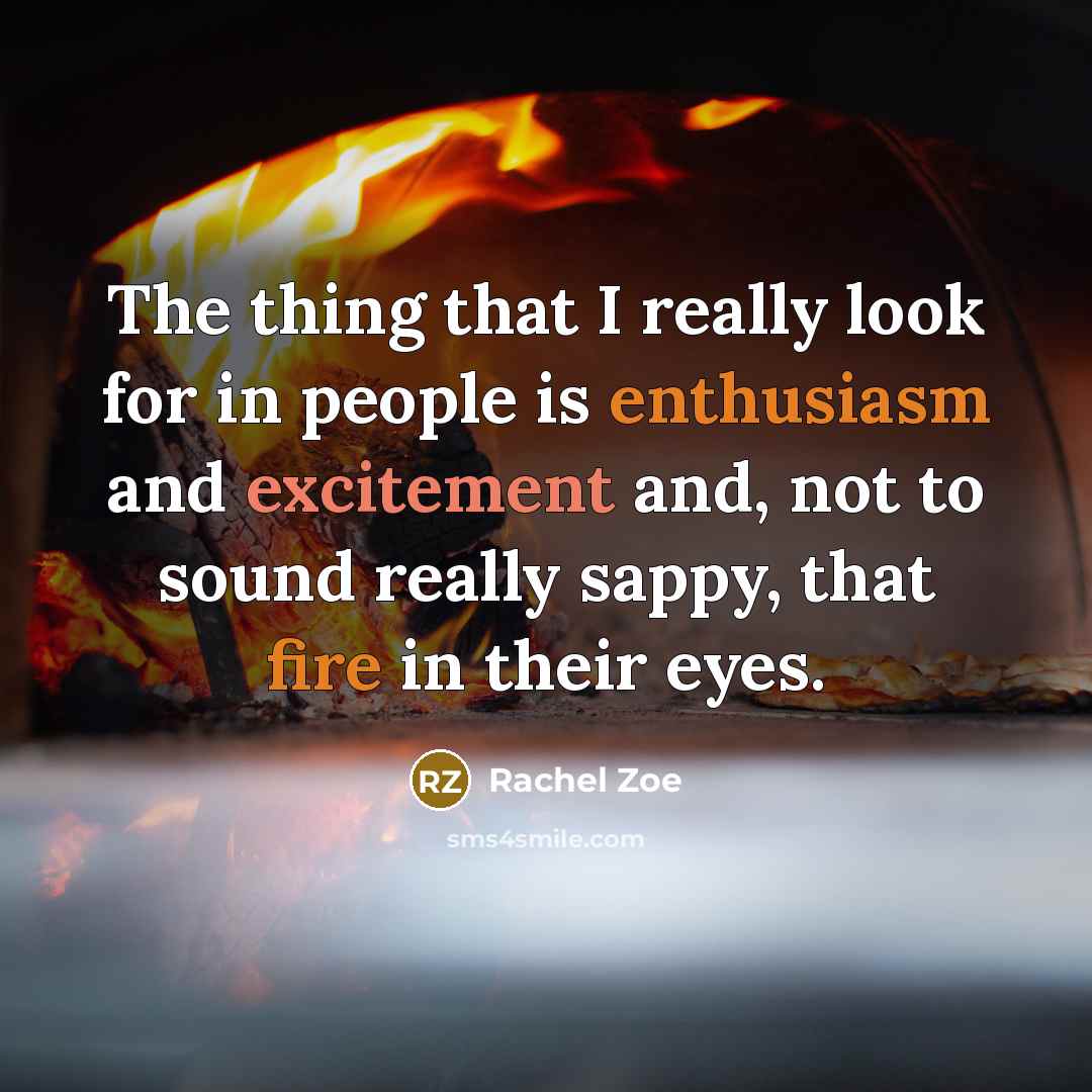 “The thing that I really look for in people is enthusiasm and excitement and, not to sound really sappy, that fire in their eyes.” quote by Rachel Zoe