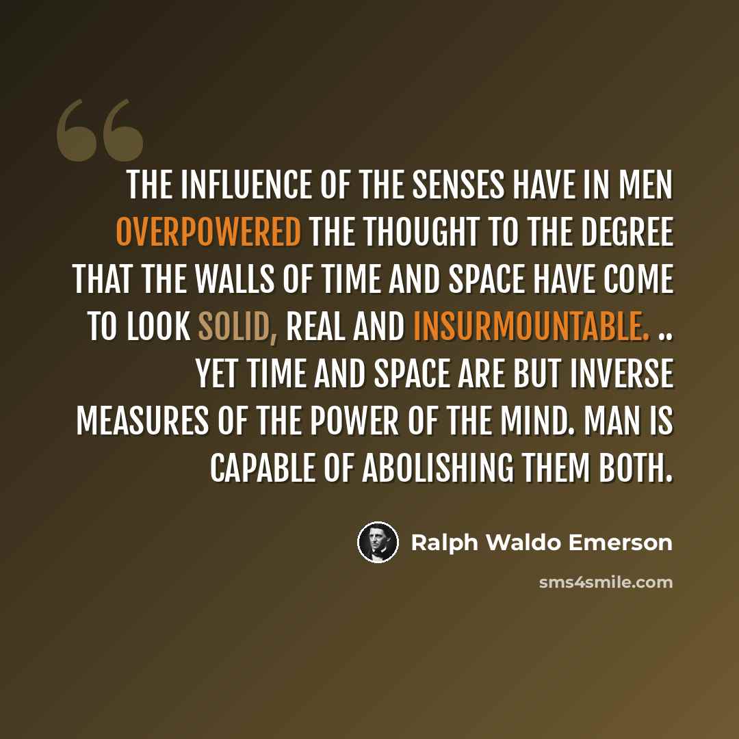 “The influence of the senses have in men overpowered the thought to the degree that the walls of time and space have come to look solid, real and insurmountable. .. Yet time and space are but inverse measures of the power of the mind. Man is capable of abolishing them both.” quote by Ralph Waldo Emerson