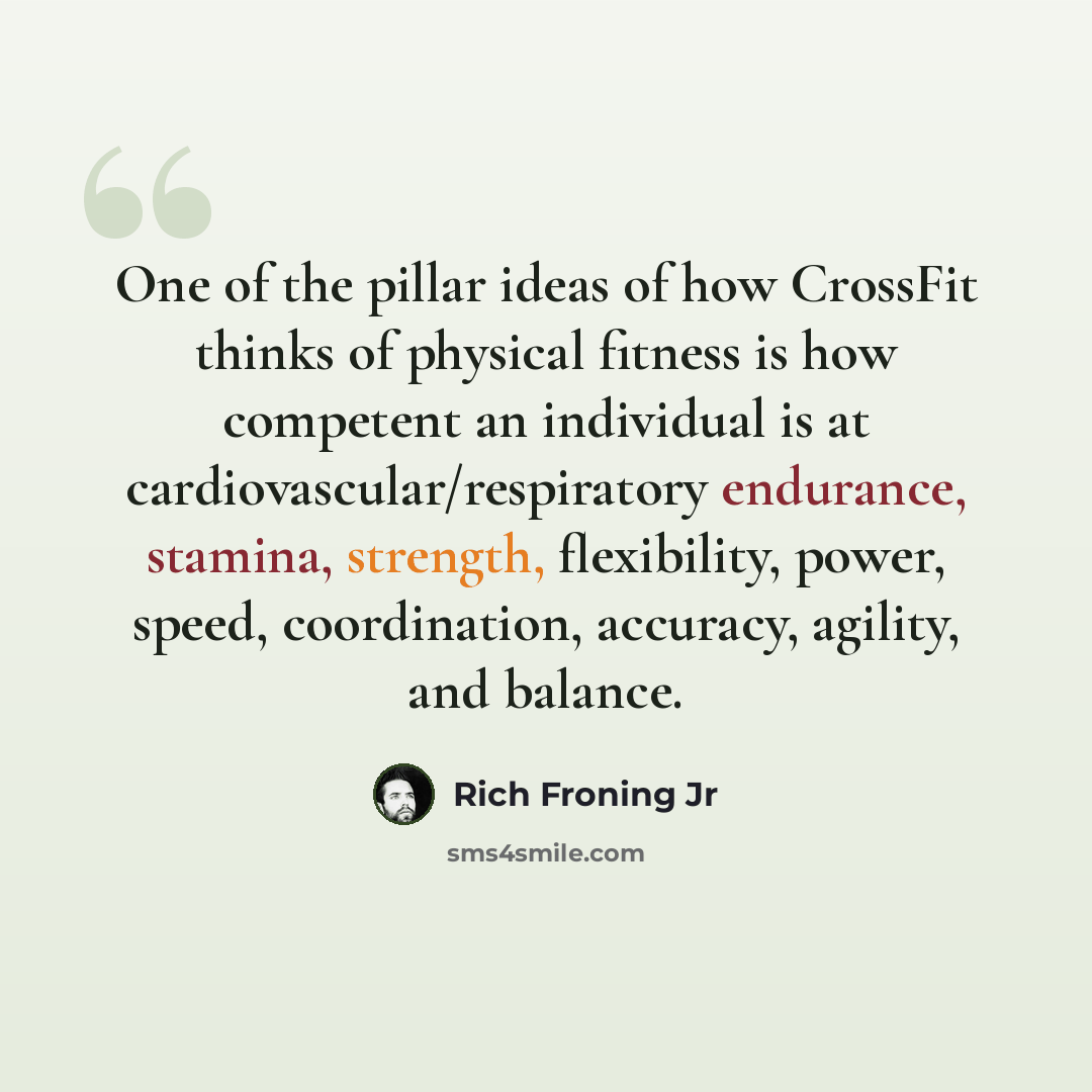 “One of the pillar ideas of how CrossFit thinks of physical fitness is how competent an individual is at cardiovascular/respiratory endurance, stamina, strength, flexibility, power, speed, coordination, accuracy, agility, and balance.” quote by Rich Froning Jr