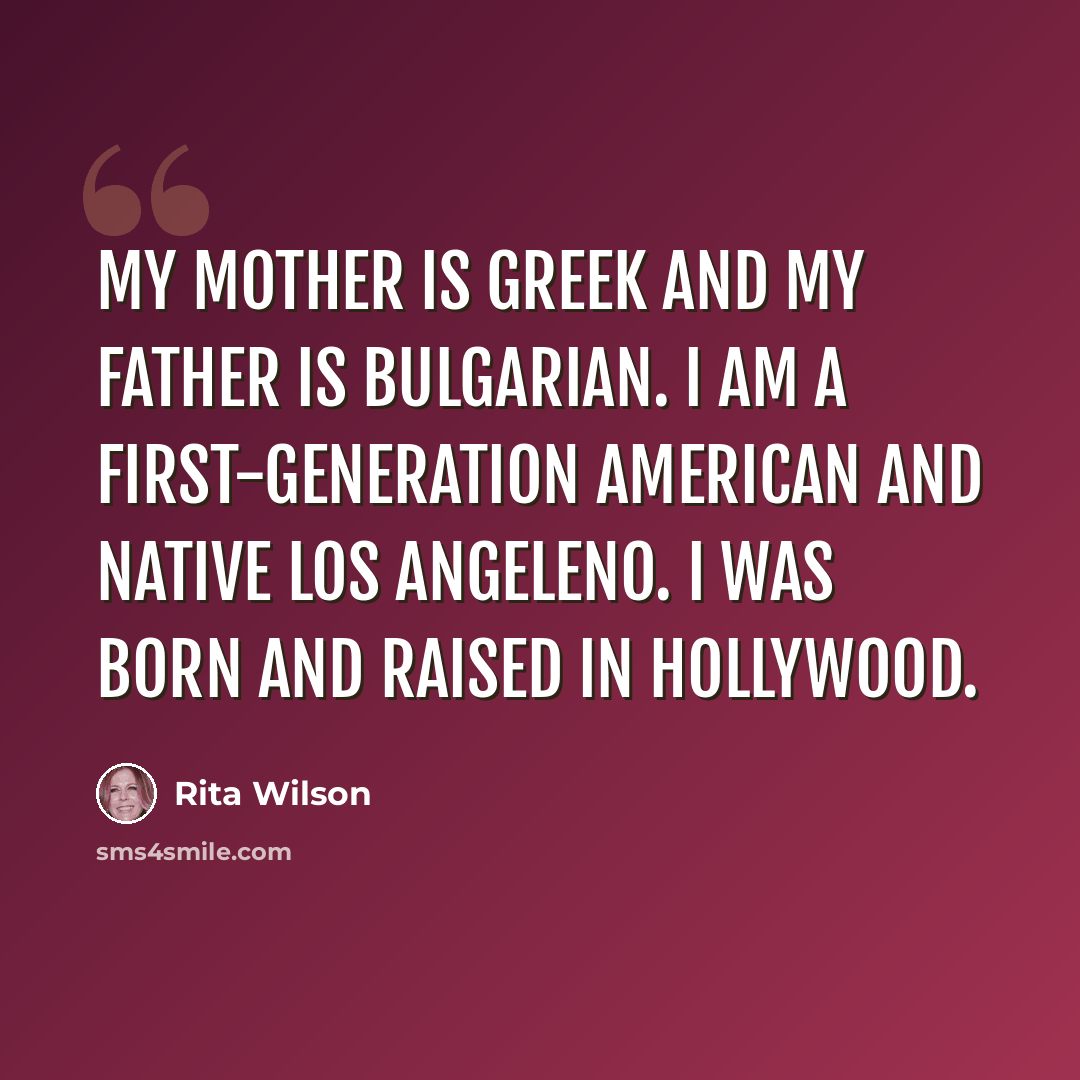 “My mother is Greek and my father is Bulgarian. I am a first-generation American and native Los Angeleno. I was born and raised in Hollywood.” quote by Rita Wilson