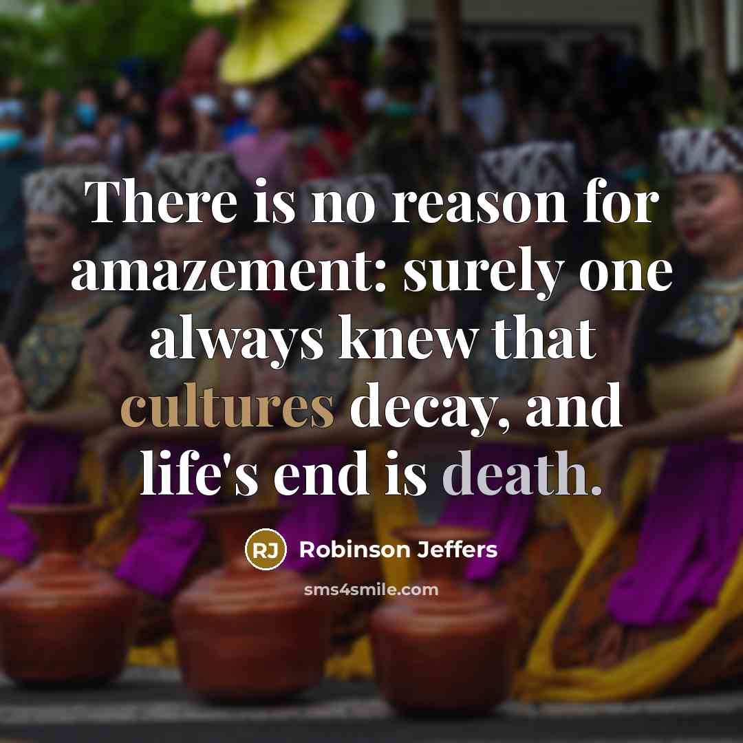 “There is no reason for amazement: surely one always knew that cultures decay, and life's end is death.” quote by Robinson Jeffers