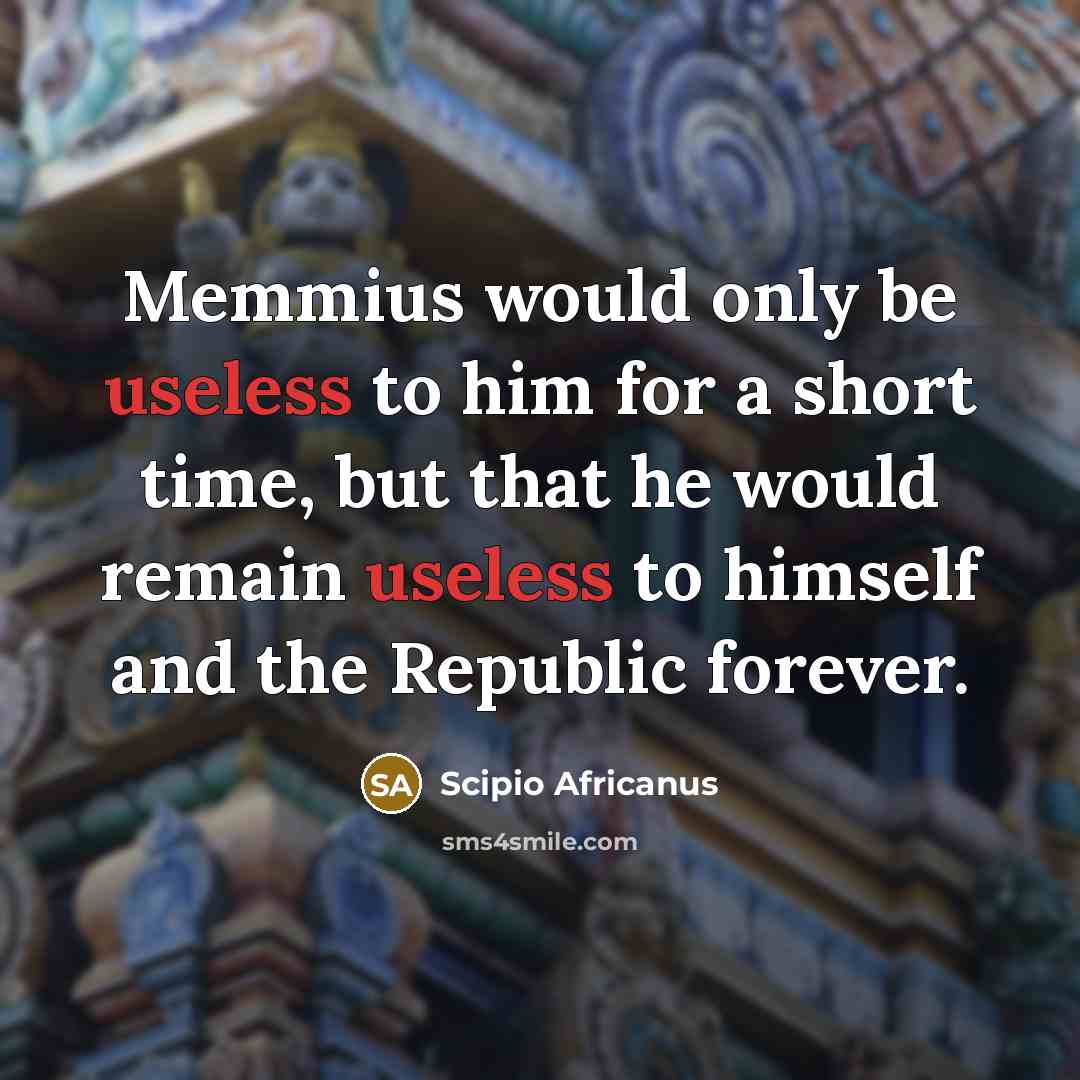 “Memmius would only be useless to him for a short time, but that he would remain useless to himself and the Republic forever.” quote by Scipio Africanus
