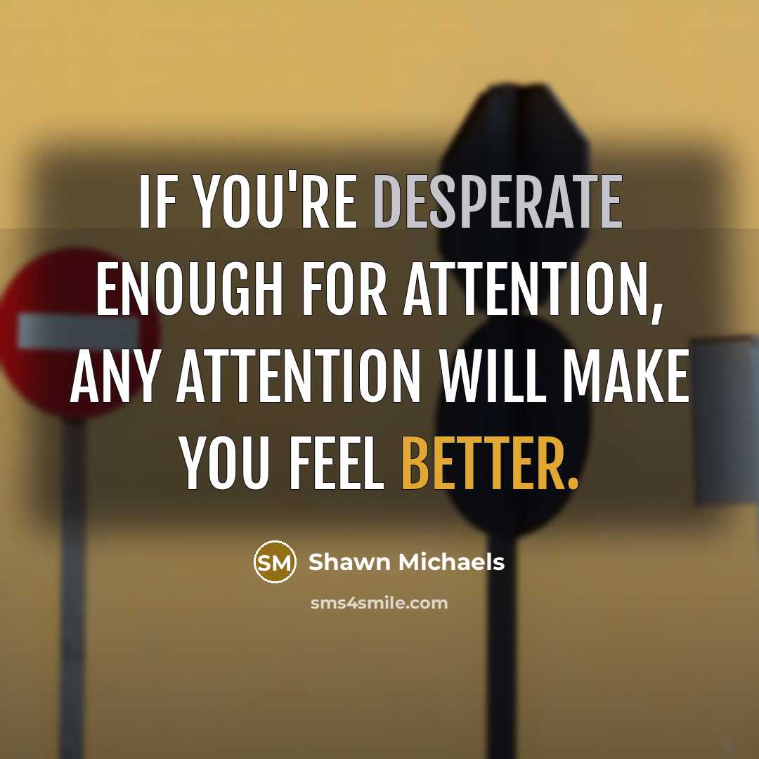 “If you're desperate enough for attention, any attention will make you feel better.” quote by Shawn Michaels