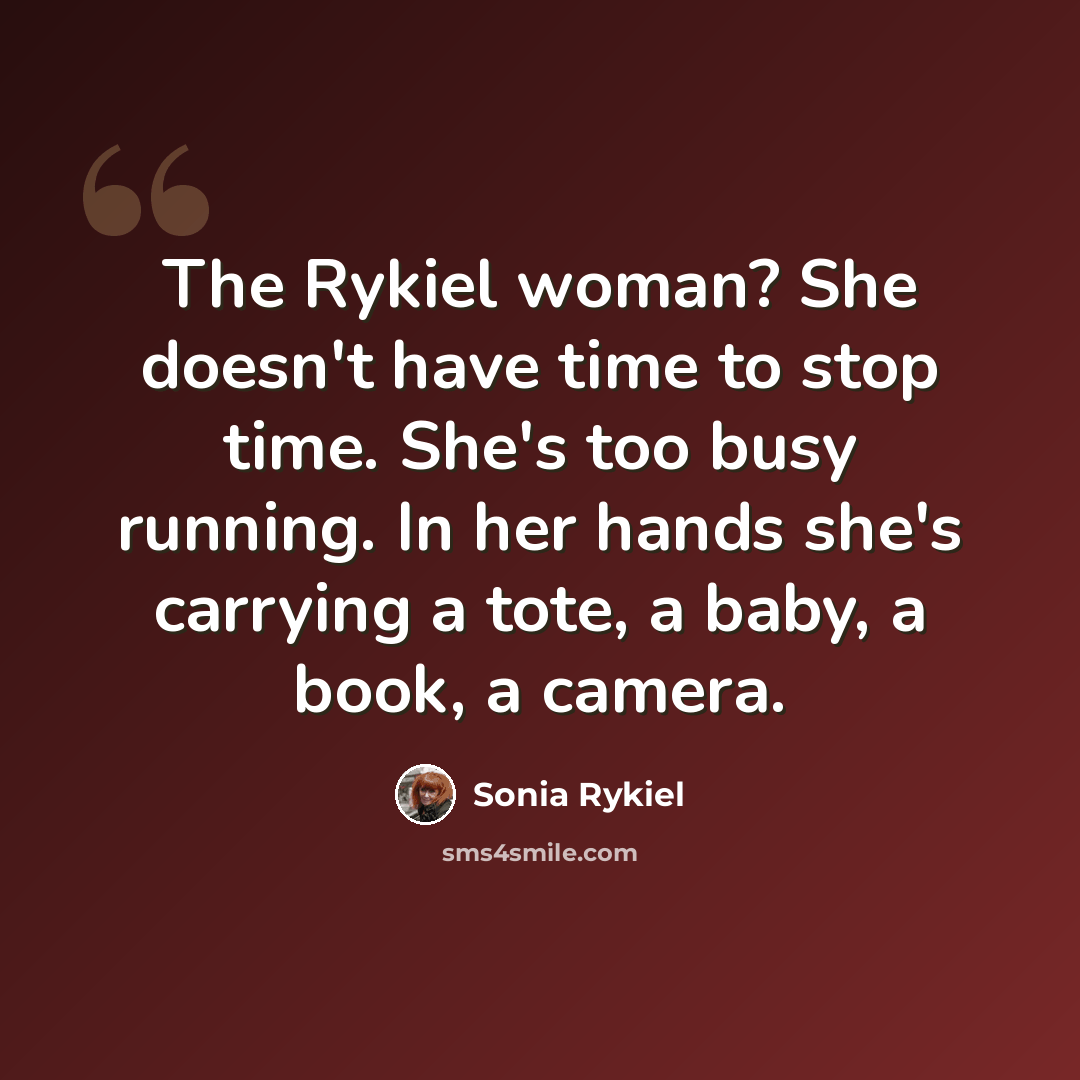 “The Rykiel woman? She doesn't have time to stop time. She's too busy running. In her hands she's carrying a tote, a baby, a book, a camera.” quote by Sonia Rykiel