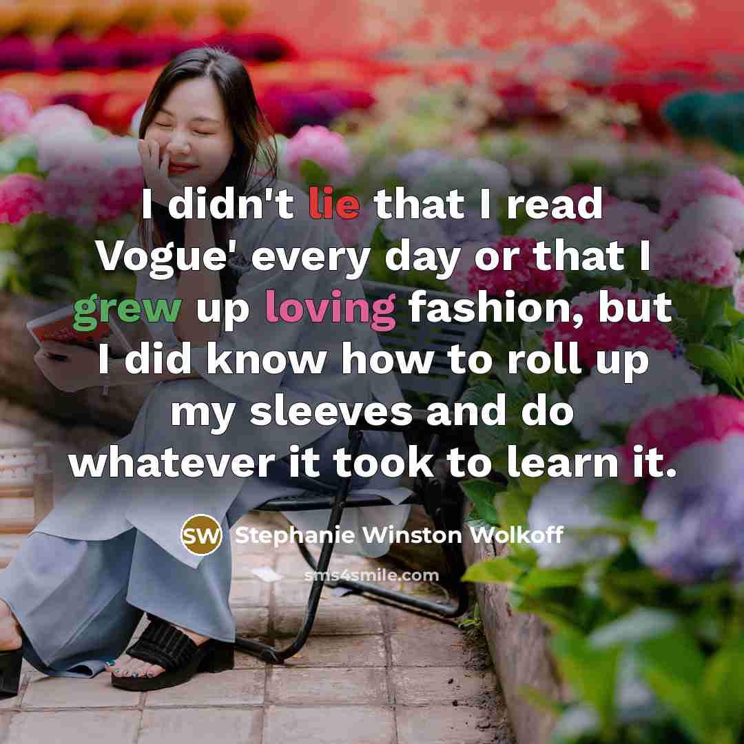 “I didn't lie that I read Vogue' every day or that I grew up loving fashion, but I did know how to roll up my sleeves and do whatever it took to learn it.” quote by Stephanie Winston Wolkoff