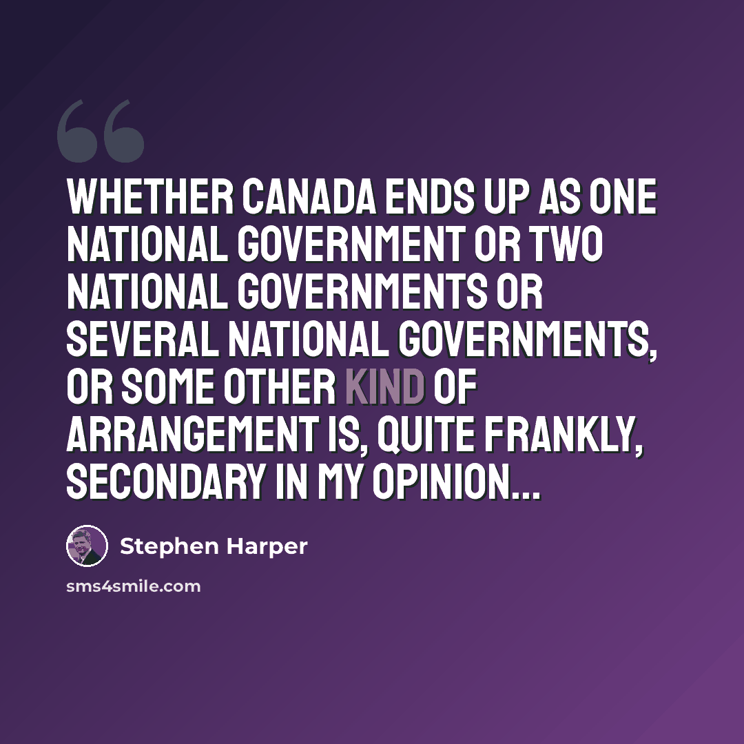 “Whether Canada ends up as o­ne national government or two national governments or several national governments, or some other kind of arrangement is, quite frankly, secondary in my opinion...” quote by Stephen Harper