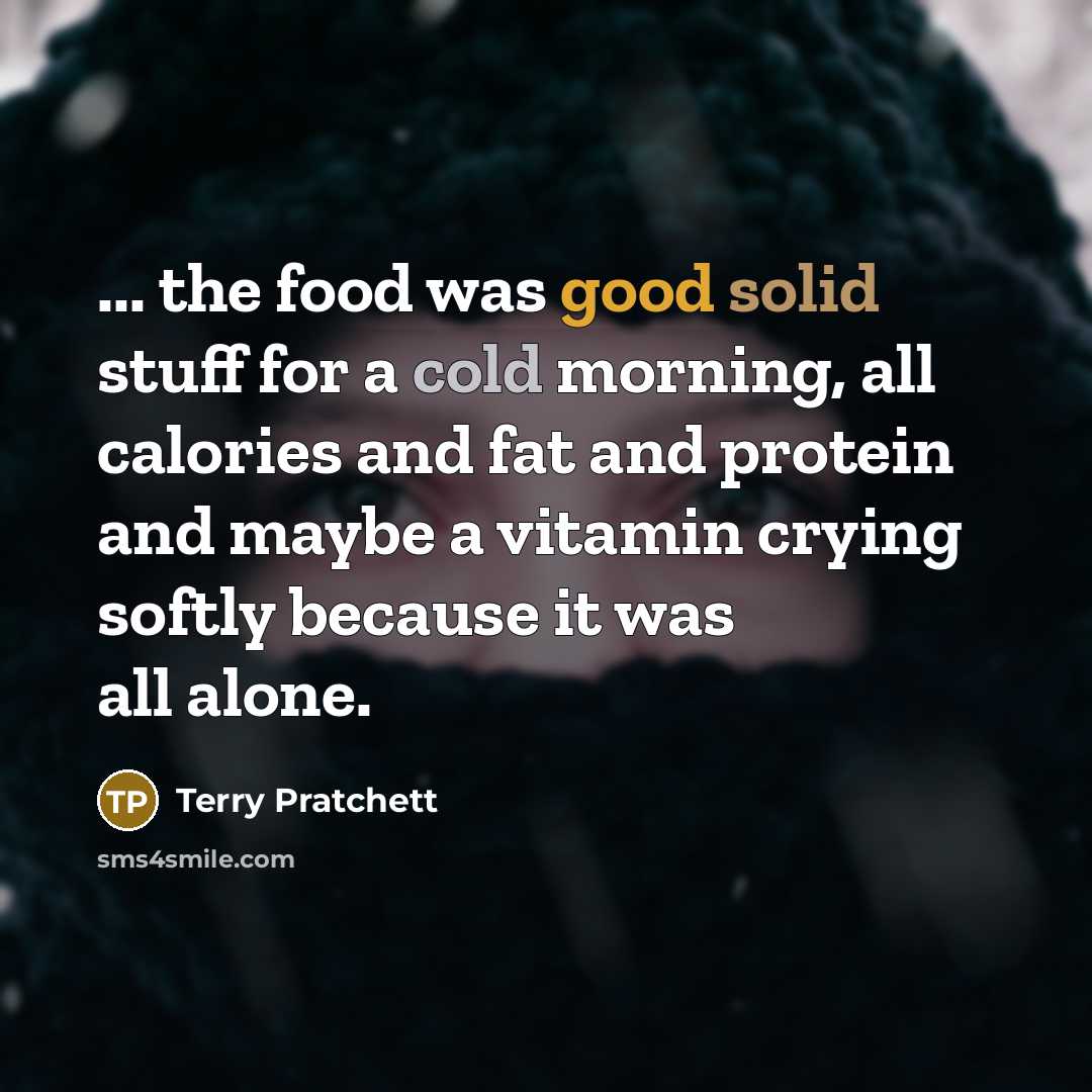 “... the food was good solid stuff for a cold morning, all calories and fat and protein and maybe a vitamin crying softly because it was all alone.” quote by Terry Pratchett