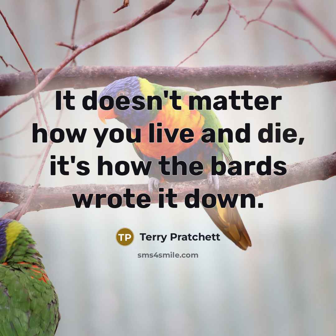 “It doesn't matter how you live and die, it's how the bards wrote it down.” quote by Terry Pratchett