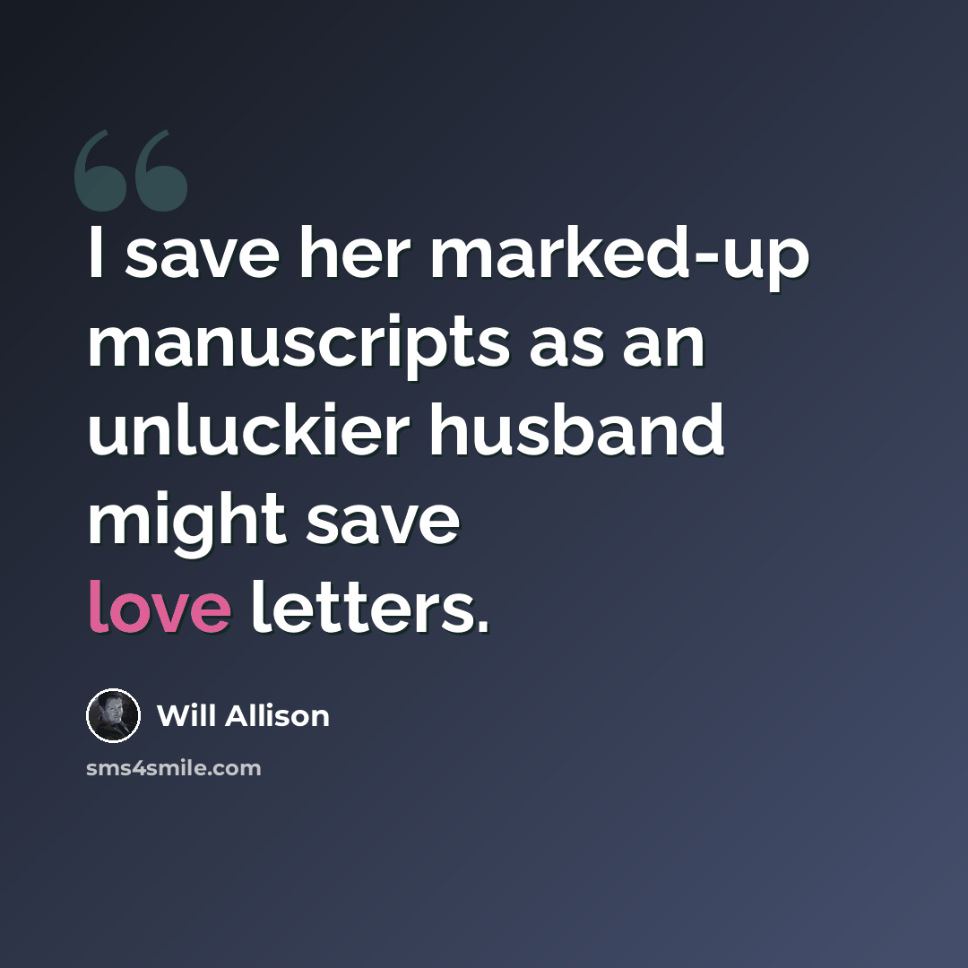 “I save her marked-up manuscripts as an unluckier husband might save love letters.” quote by Will Allison