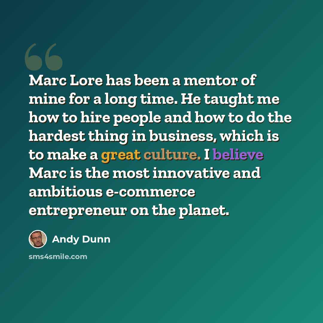 “Marc Lore has been a mentor of mine for a long time. He taught me how to hire people and how to do the hardest thing in business, which is to make a great culture. I believe Marc is the most innovative and ambitious e-commerce entrepreneur on the planet.” quote by Andy Dunn