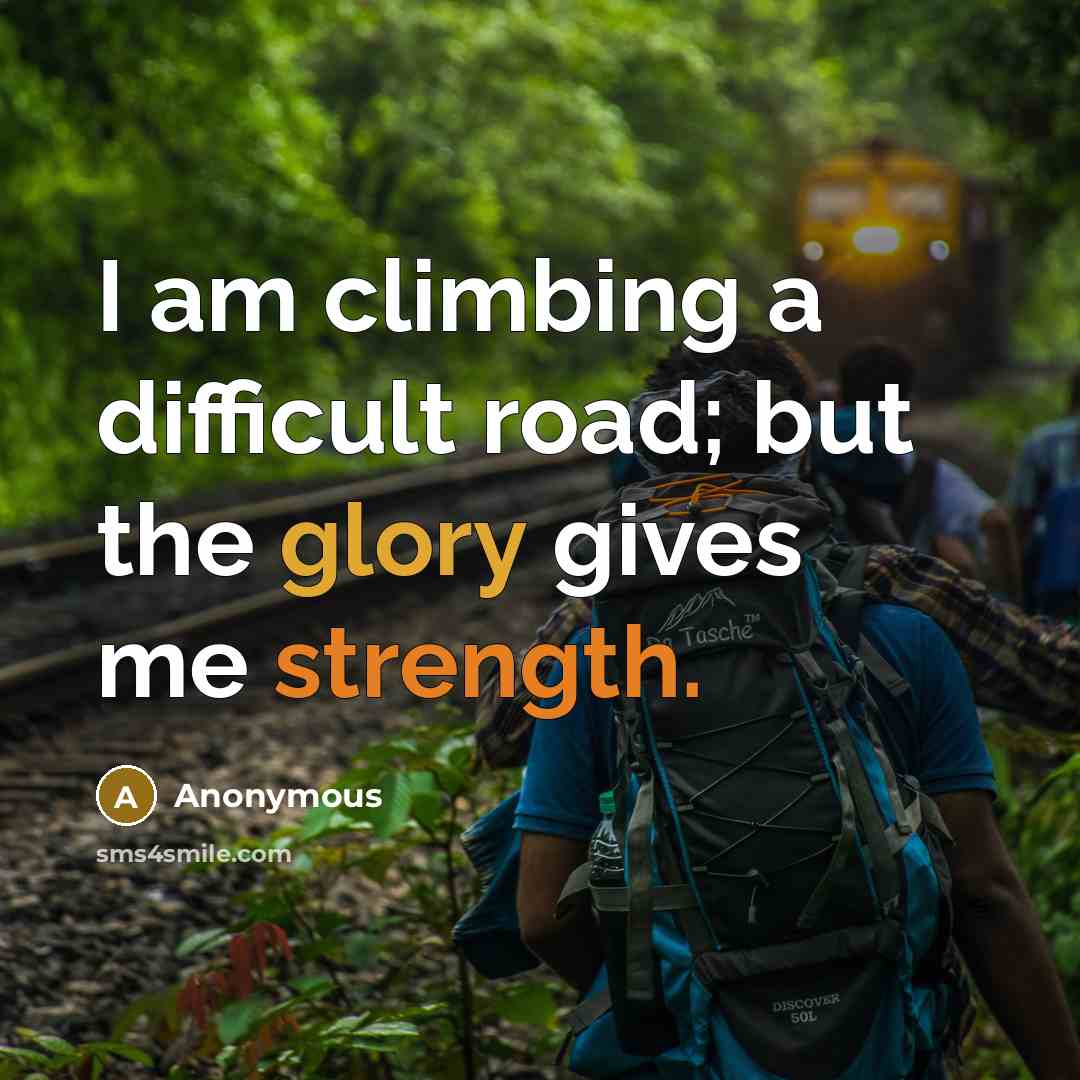 “I am climbing a difficult road; but the glory gives me strength.” quote by Anonymous