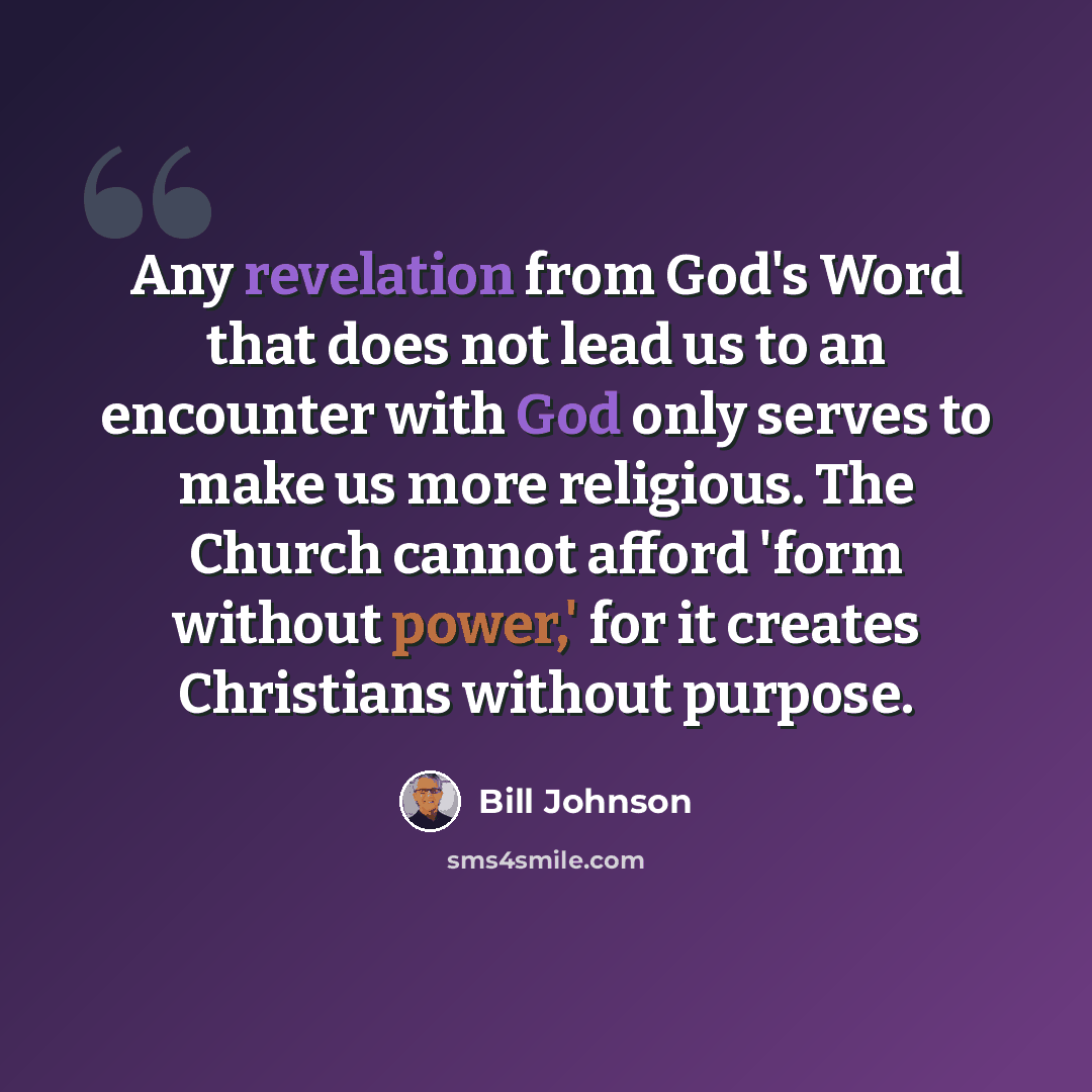 “Any revelation from God's Word that does not lead us to an encounter with God only serves to make us more religious. The Church cannot afford 'form without power,' for it creates Christians without purpose.” quote by Bill Johnson