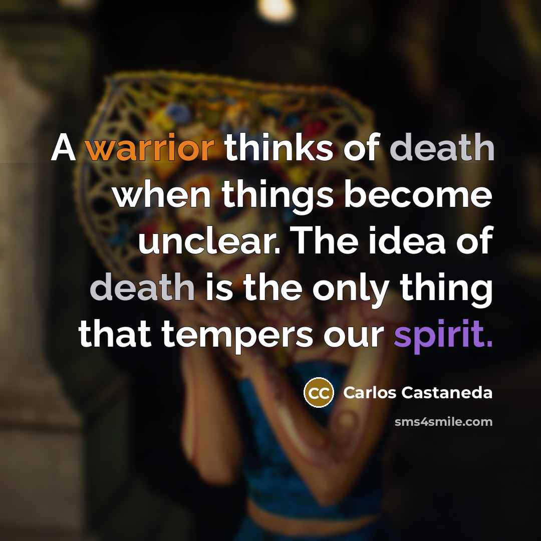 “A warrior thinks of death when things become unclear. The idea of death is the only thing that tempers our spirit.” quote by Carlos Castaneda