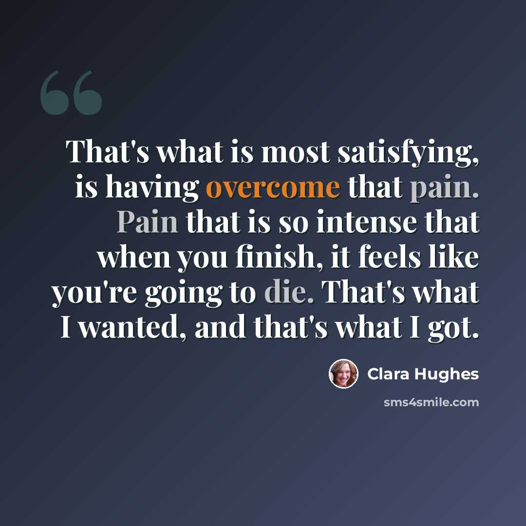 “That's what is most satisfying, is having overcome that pain. Pain that is so intense that when you finish, it feels like you're going to die. That's what I wanted, and that's what I got.” quote by Clara Hughes