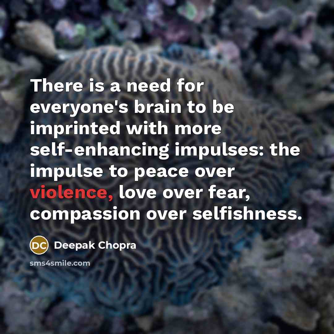 “There is a need for everyone's brain to be imprinted with more self-enhancing impulses: the impulse to peace over violence, love over fear, compassion over selfishness.” quote by Deepak Chopra