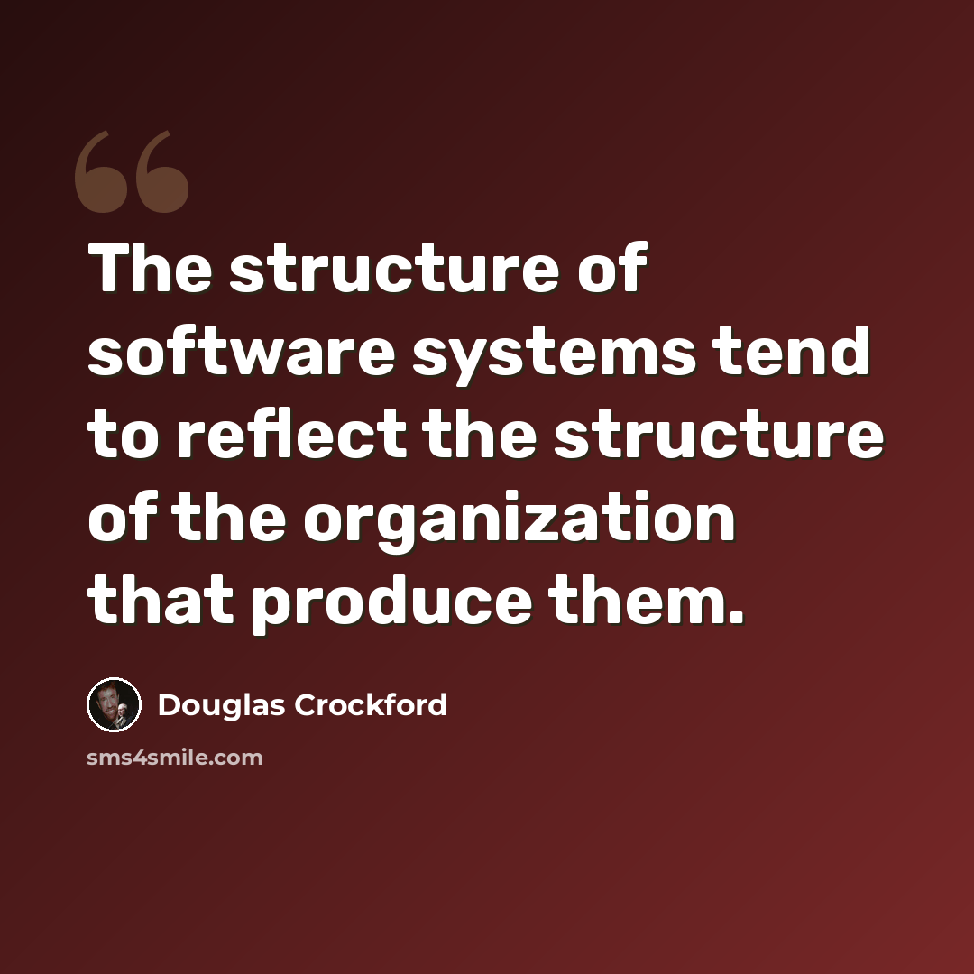 “The structure of software systems tend to reflect the structure of the organization that produce them.” quote by Douglas Crockford