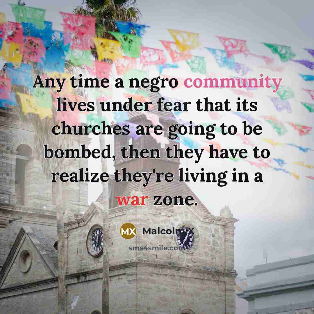 “Any time a negro community lives under fear that its churches are going to be bombed, then they have to realize they're living in a war zone.” quote by Malcolm X