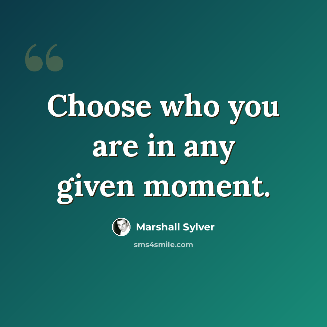 “Choose who you are in any given moment.” quote by Marshall Sylver