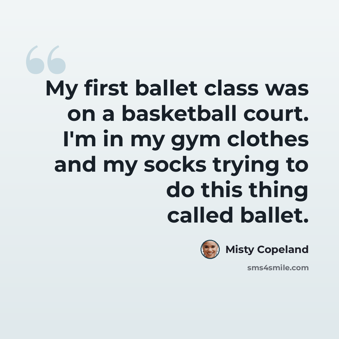 “My first ballet class was on a basketball court. I'm in my gym clothes and my socks trying to do this thing called ballet.” quote by Misty Copeland