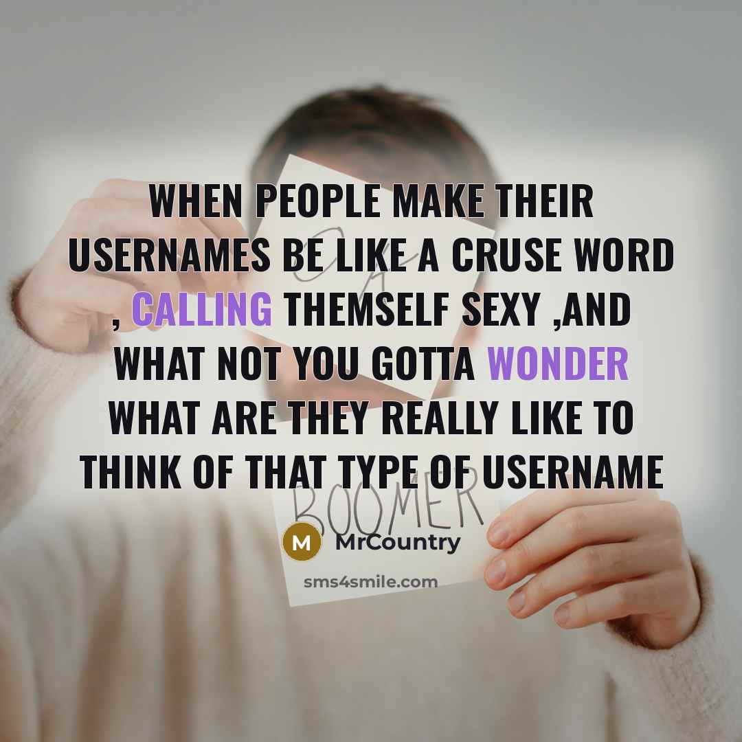 “When people make their usernames be like a cruse word , calling themself sexy ,and what not you gotta wonder what are they really like to think of that type of username” quote by MrCountry