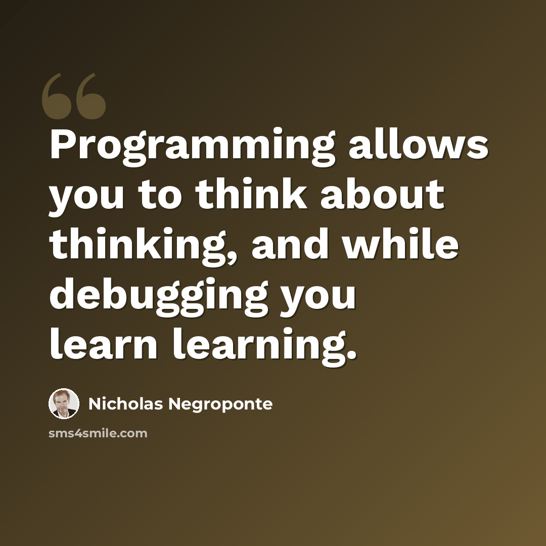 “Programming allows you to think about thinking, and while debugging you learn learning.” quote by Nicholas Negroponte