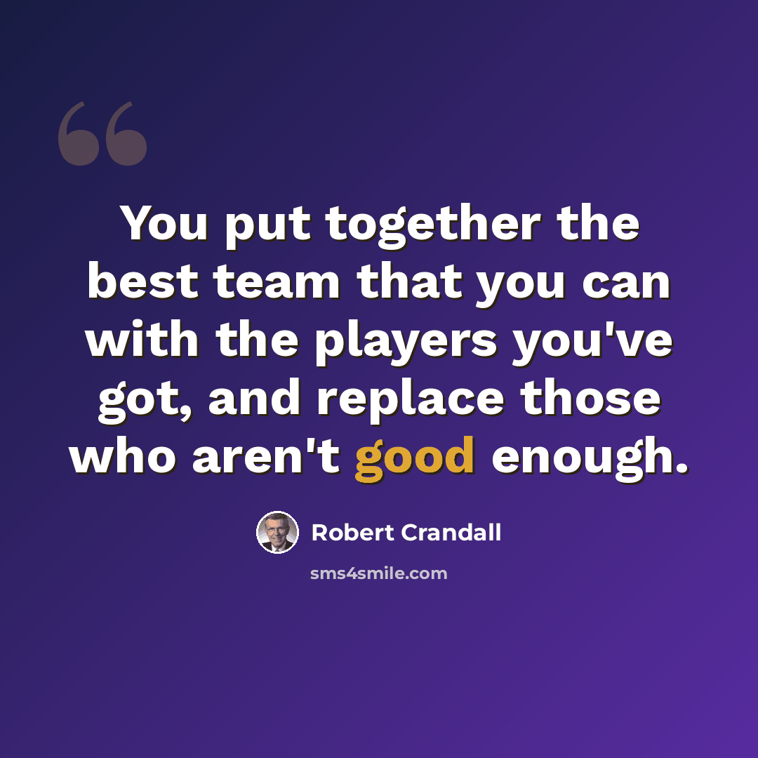 “You put together the best team that you can with the players you've got, and replace those who aren't good enough.” quote by Robert Crandall
