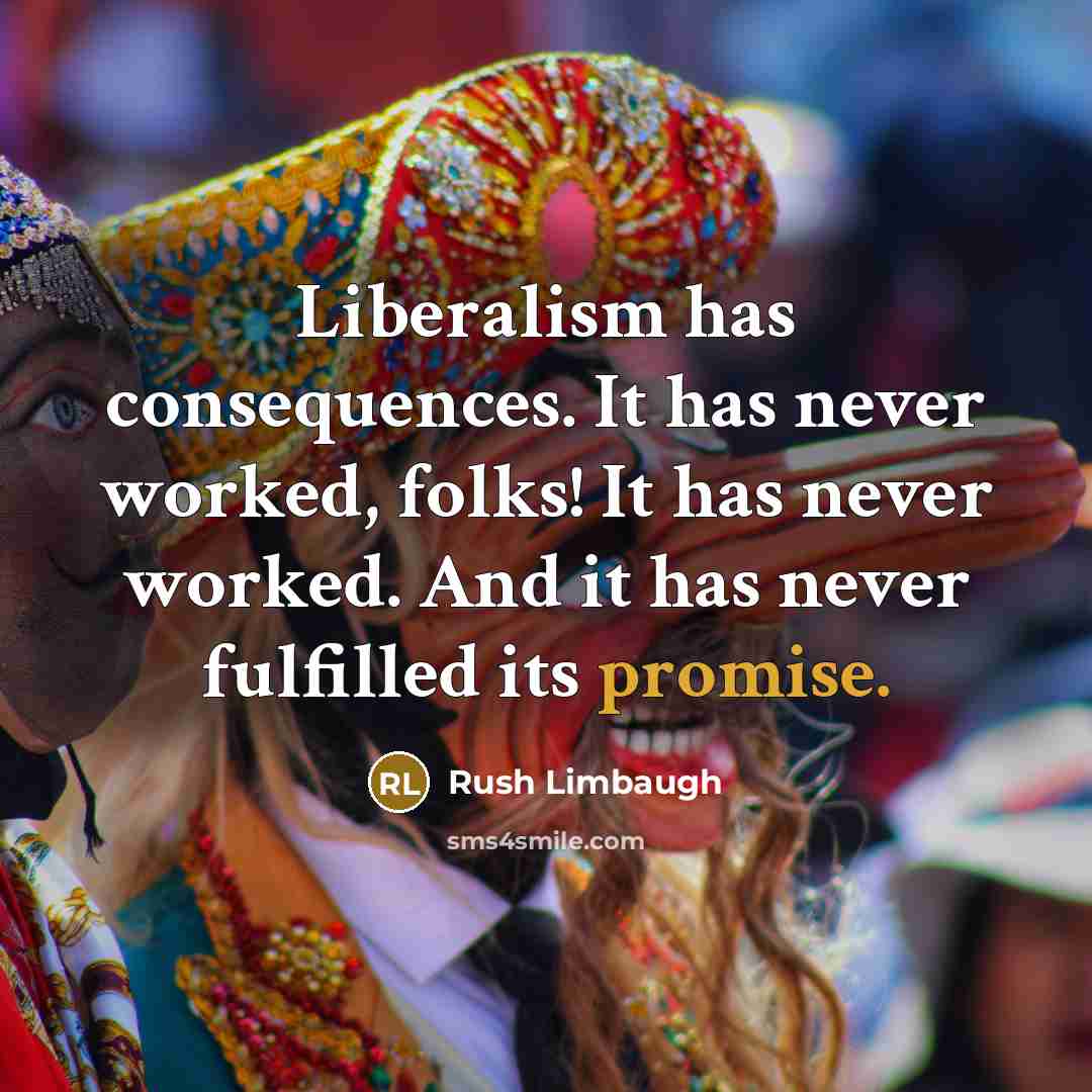 “Liberalism has consequences. It has never worked, folks! It has never worked. And it has never fulfilled its promise.” quote by Rush Limbaugh