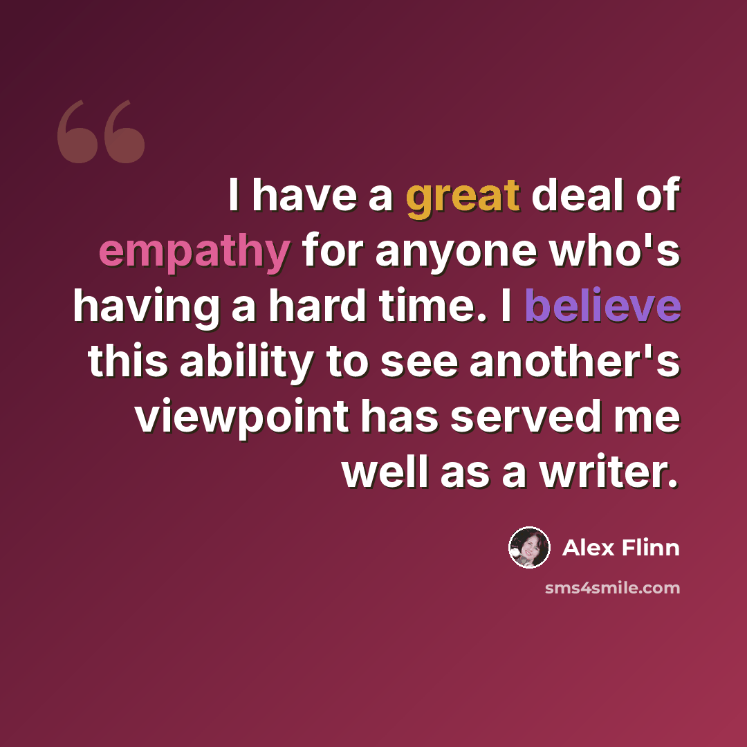 “I have a great deal of empathy for anyone who's having a hard time. I believe this ability to see another's viewpoint has served me well as a writer.” quote by Alex Flinn