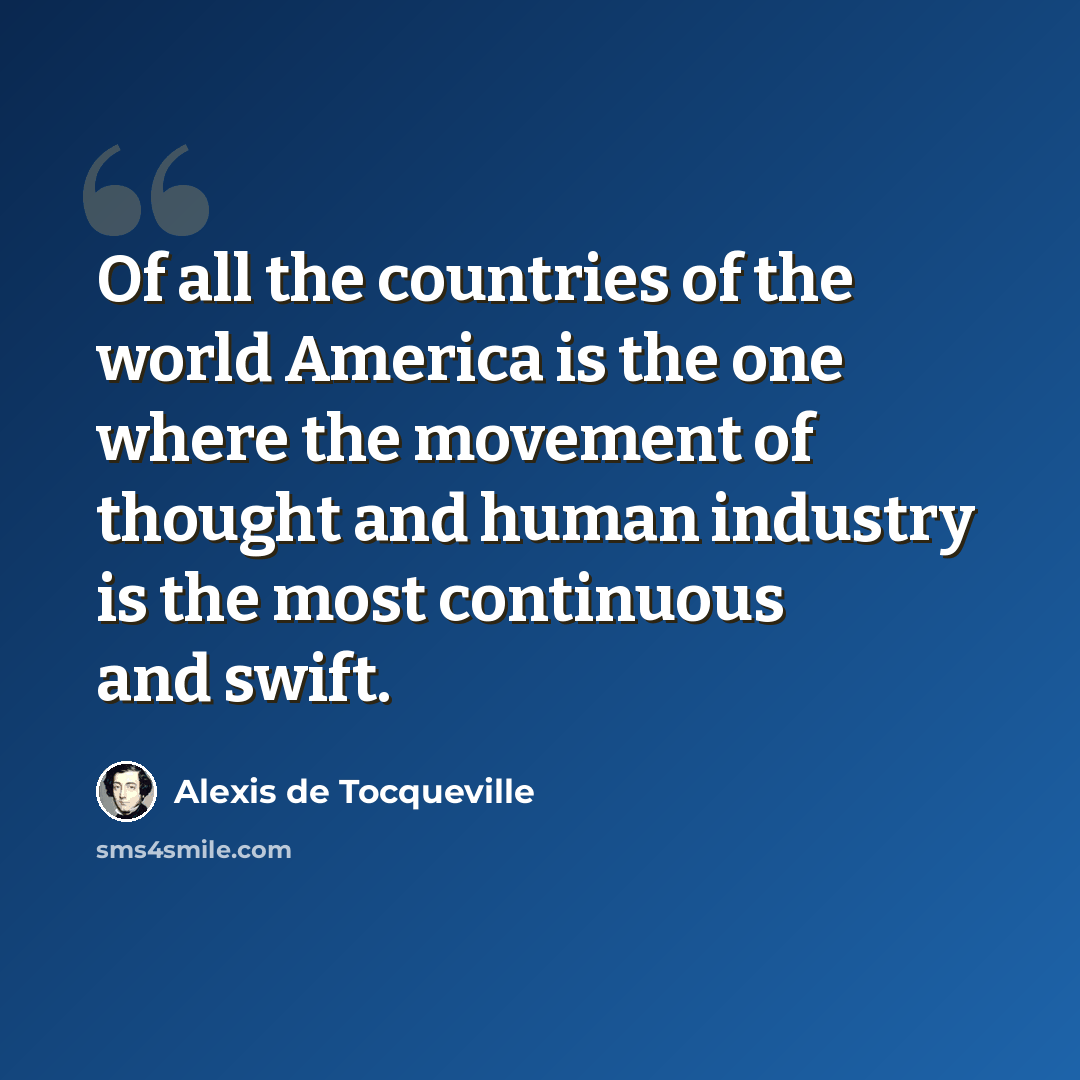 “Of all the countries of the world America is the one where the movement of thought and human industry is the most continuous and swift.” quote by Alexis de Tocqueville