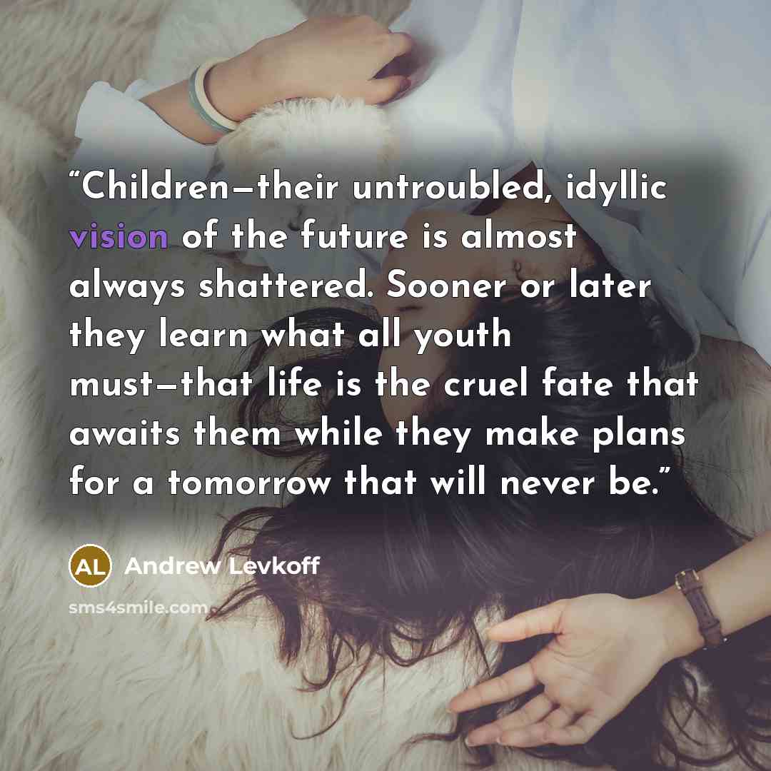 “Children—their untroubled, idyllic vision of the future is almost always shattered. Sooner or later they learn what all youth must—that life is the cruel fate that awaits them while they make plans for a tomorrow that will never be.” quote by Andrew Levkoff