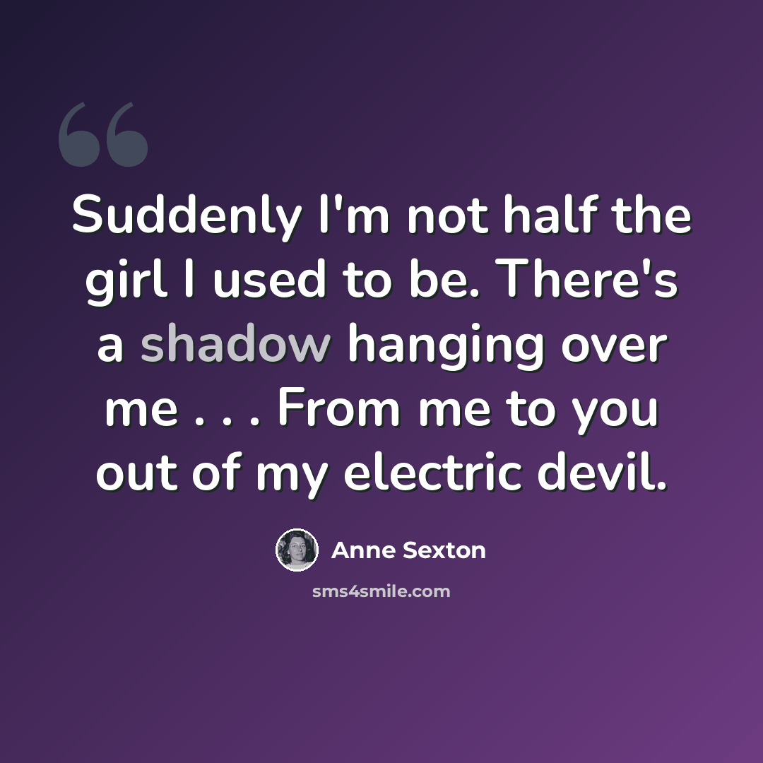 “Suddenly I'm not half the girl I used to be. There's a shadow hanging over me . . . From me to you out of my electric devil.” quote by Anne Sexton