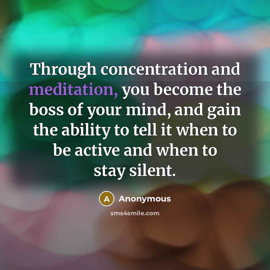 “Through concentration and meditation, you become the boss of your mind, and gain the ability to tell it when to be active and when to stay silent.” quote by Anonymous