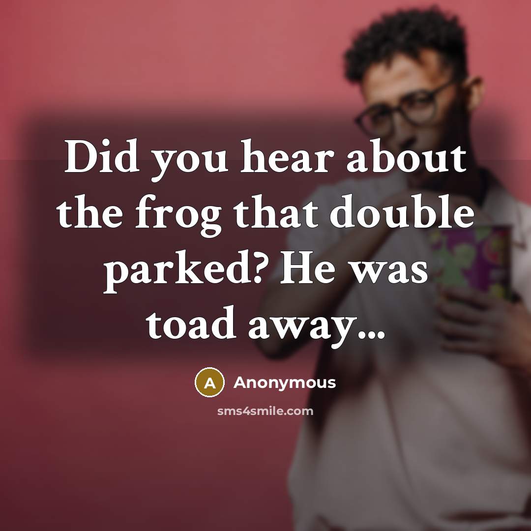 “Did you hear about the frog that double parked? He was toad away...” quote by Anonymous