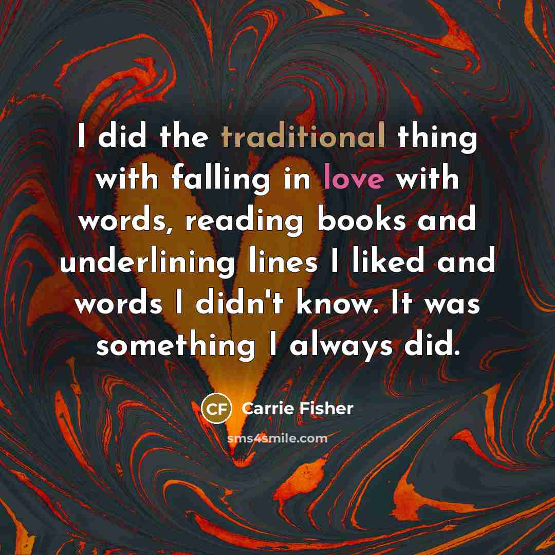 “I did the traditional thing with falling in love with words, reading books and underlining lines I liked and words I didn't know. It was something I always did.” quote by Carrie Fisher