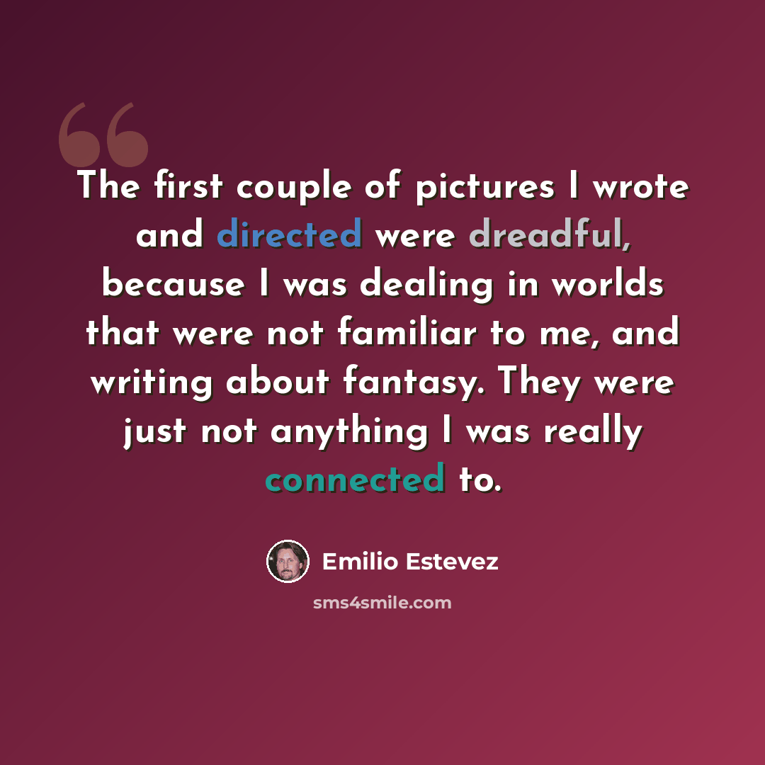 “The first couple of pictures I wrote and directed were dreadful, because I was dealing in worlds that were not familiar to me, and writing about fantasy. They were just not anything I was really connected to.” quote by Emilio Estevez