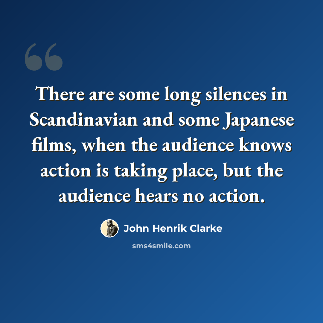 “There are some long silences in Scandinavian and some Japanese films, when the audience knows action is taking place, but the audience hears no action.” quote by John Henrik Clarke