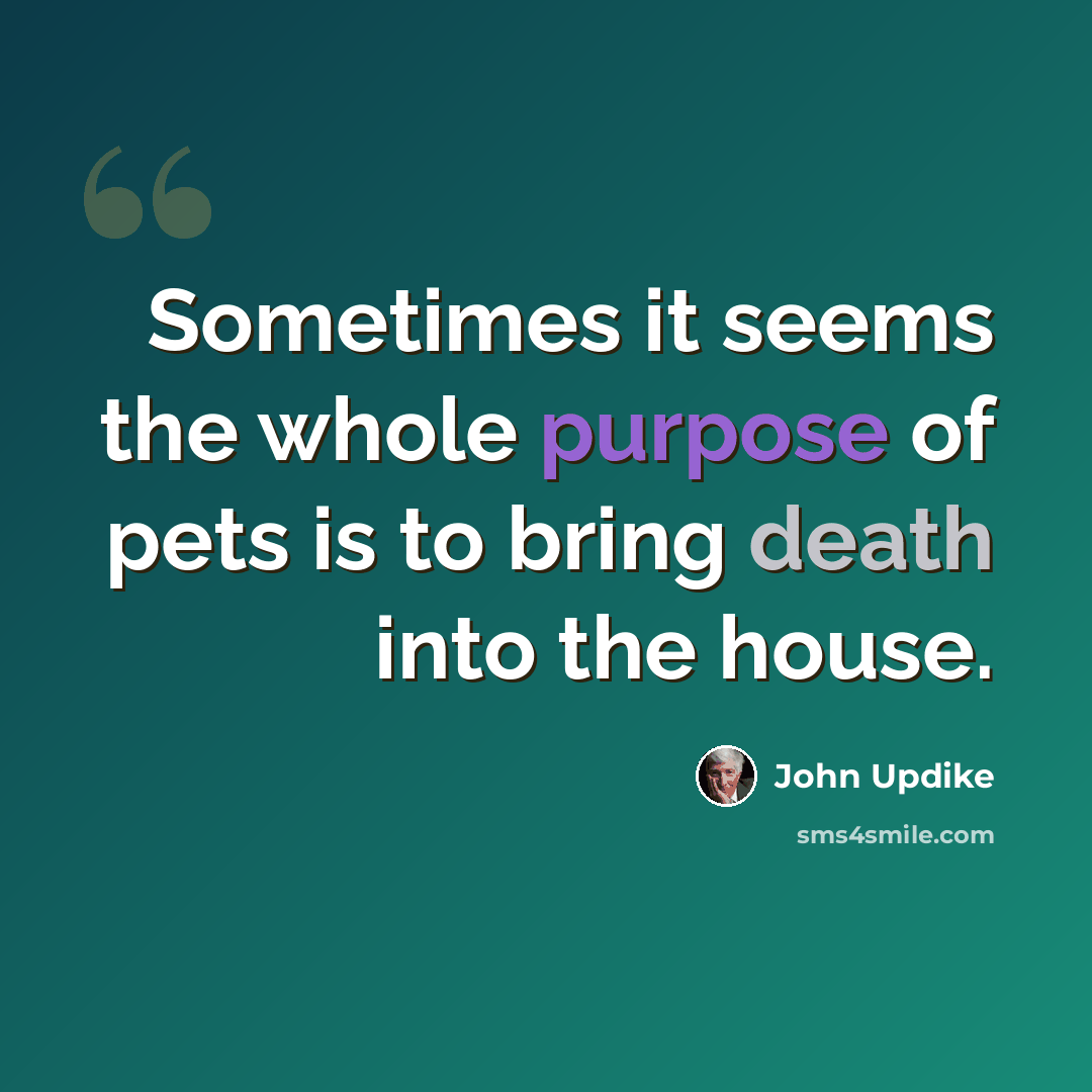 “Sometimes it seems the whole purpose of pets is to bring death into the house.” quote by John Updike