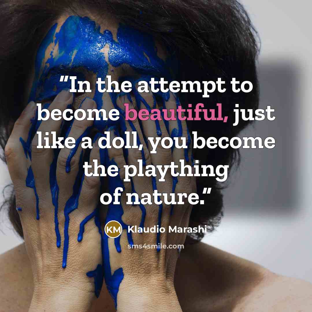 “In the attempt to become beautiful, just like a doll, you become the plaything of nature.” quote by Klaudio Marashi