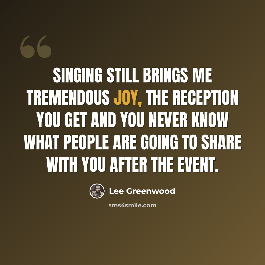 “Singing still brings me tremendous joy, the reception you get and you never know what people are going to share with you after the event.” quote by Lee Greenwood