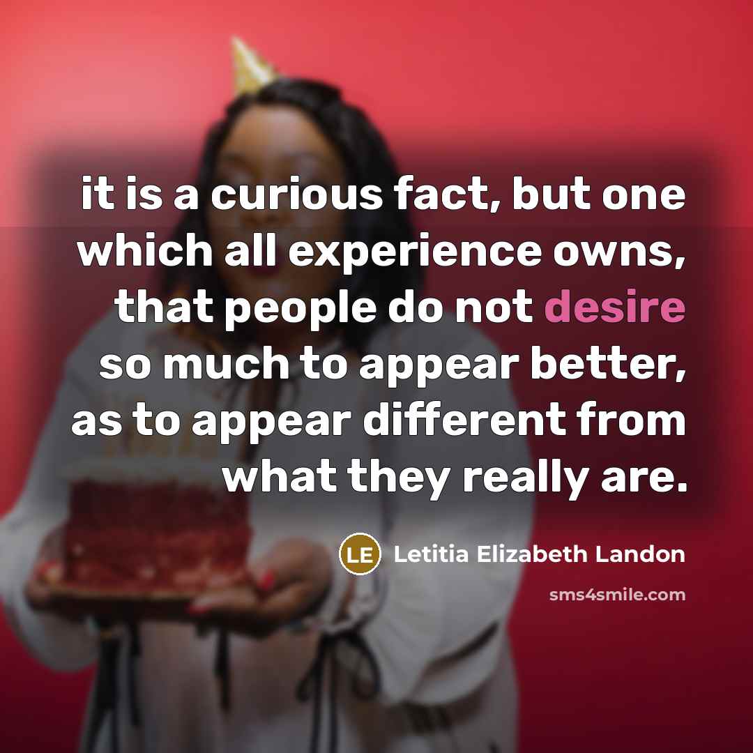 “it is a curious fact, but one which all experience owns, that people do not desire so much to appear better, as to appear different from what they really are.” quote by Letitia Elizabeth Landon