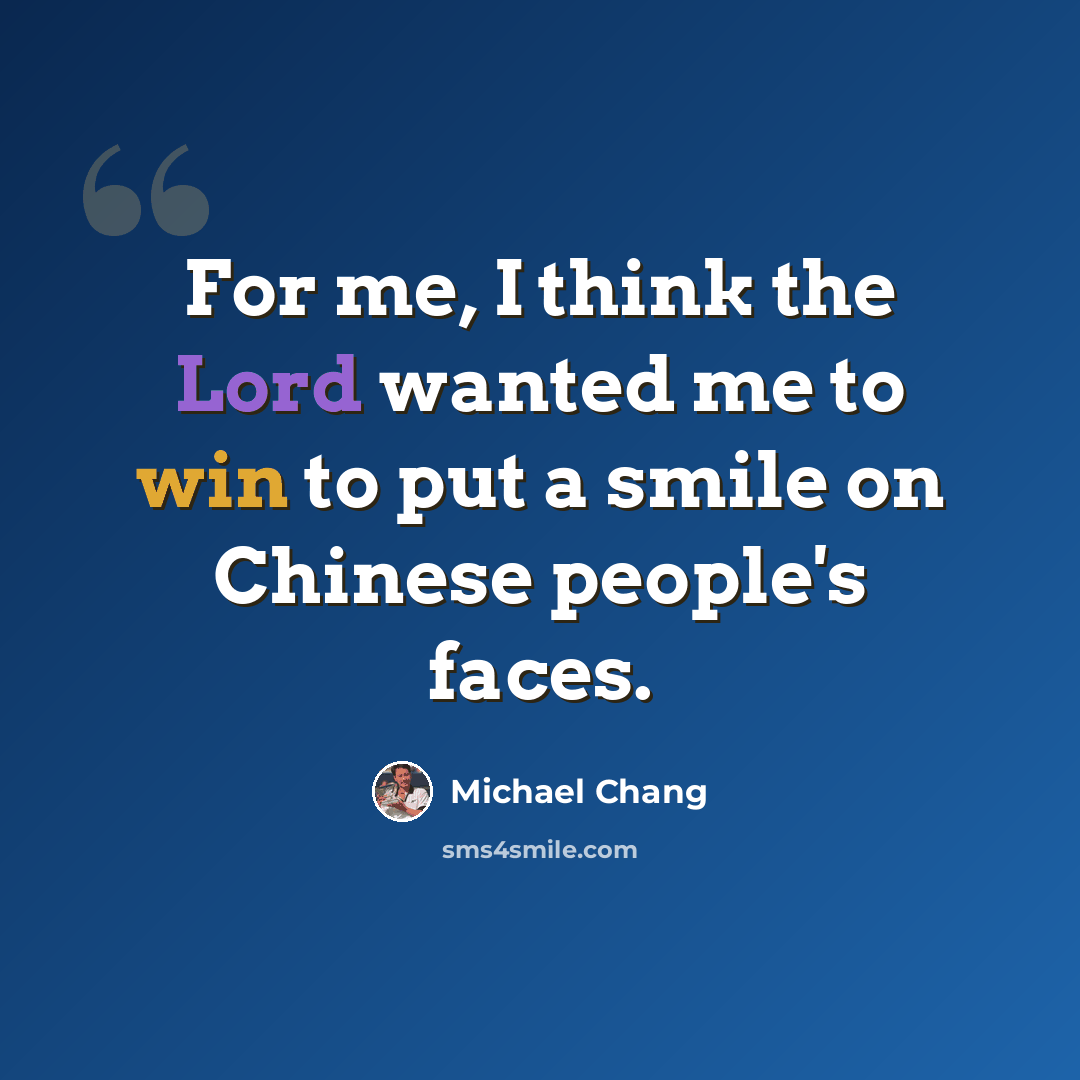 “For me, I think the Lord wanted me to win to put a smile on Chinese people's faces.” quote by Michael Chang