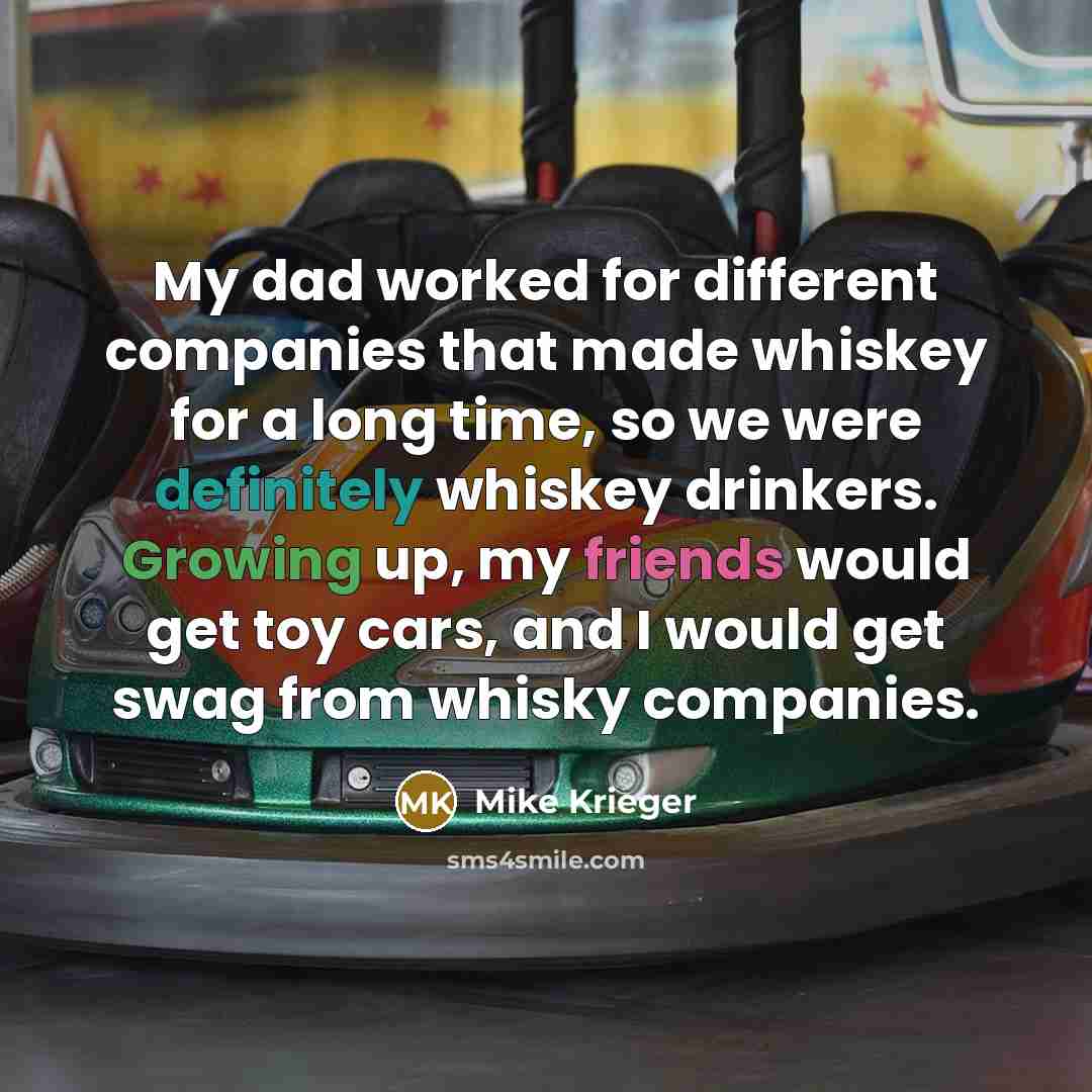 “My dad worked for different companies that made whiskey for a long time, so we were definitely whiskey drinkers. Growing up, my friends would get toy cars, and I would get swag from whisky companies.” quote by Mike Krieger