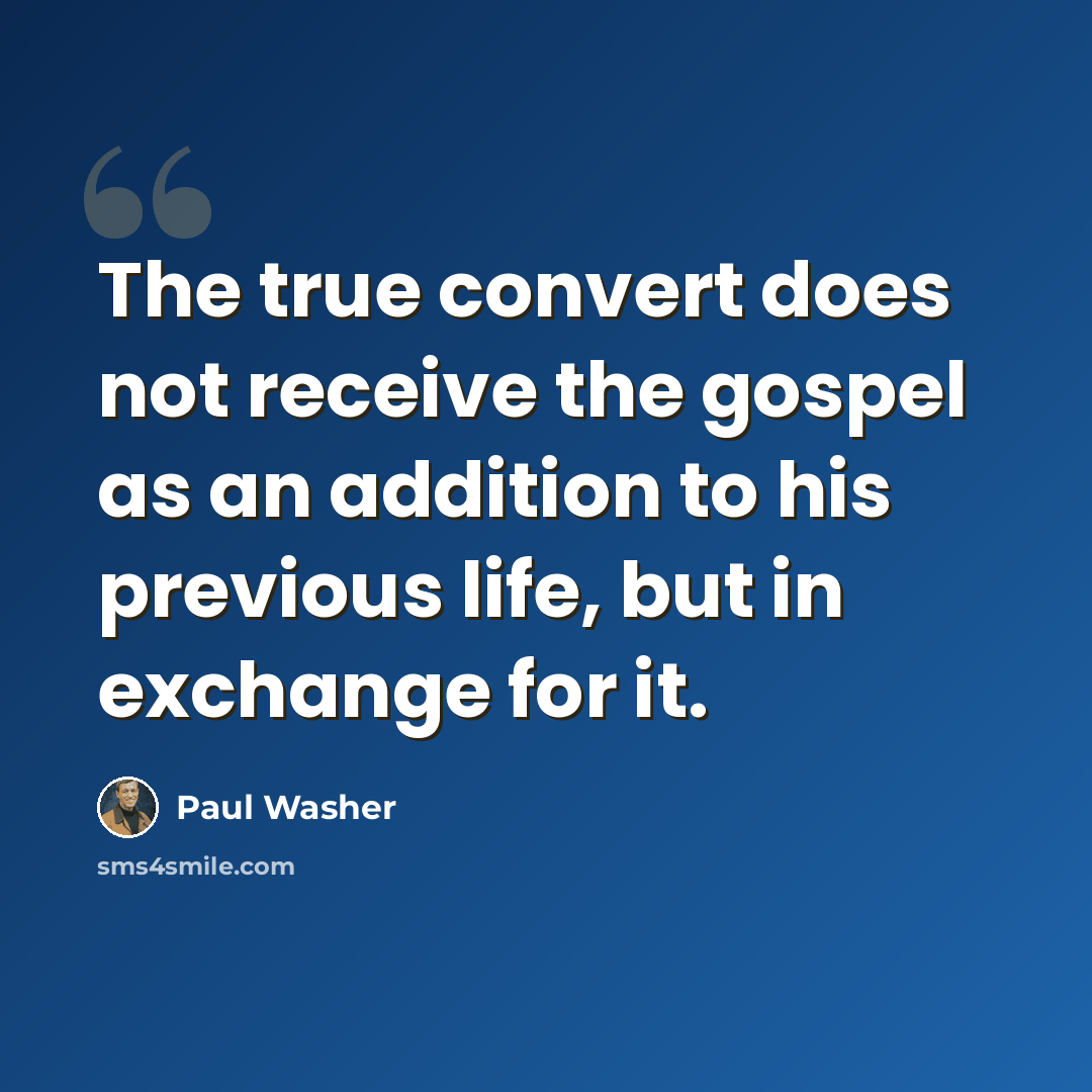 “The true convert does not receive the gospel as an addition to his previous life, but in exchange for it.” quote by Paul Washer